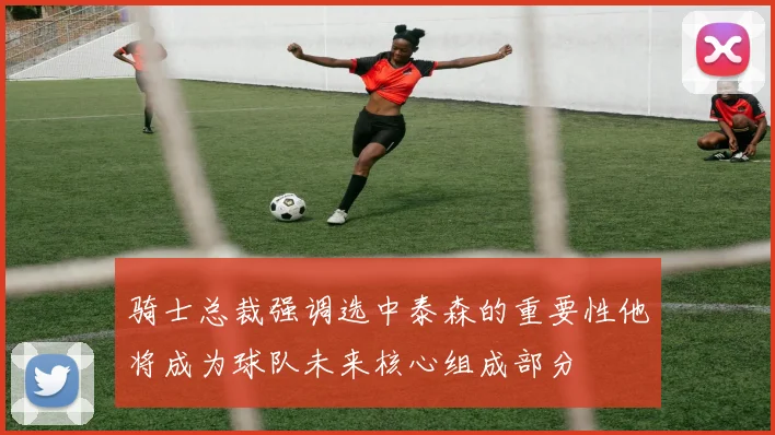 骑士总裁强调选中泰森的重要性他将成为球队未来核心组成部分