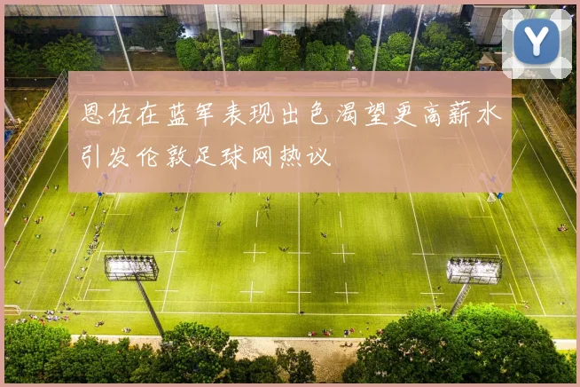 恩佐在蓝军表现出色渴望更高薪水引发伦敦足球网热议