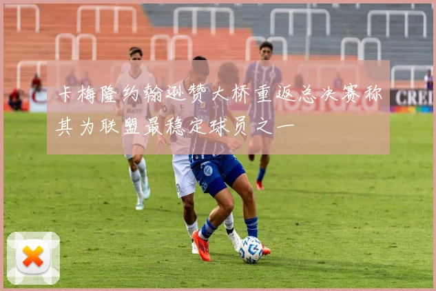 卡梅隆约翰逊赞大桥重返总决赛称其为联盟最稳定球员之一