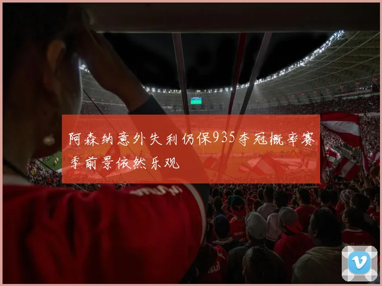 阿森纳意外失利仍保935夺冠概率赛季前景依然乐观