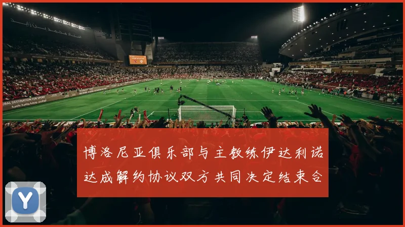 博洛尼亚俱乐部与主教练伊达利诺达成解约协议双方共同决定结束合作关系