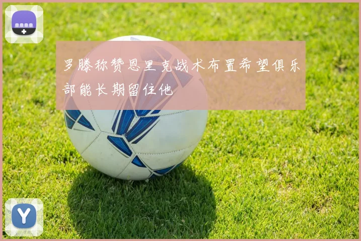 罗滕称赞恩里克战术布置希望俱乐部能长期留住他