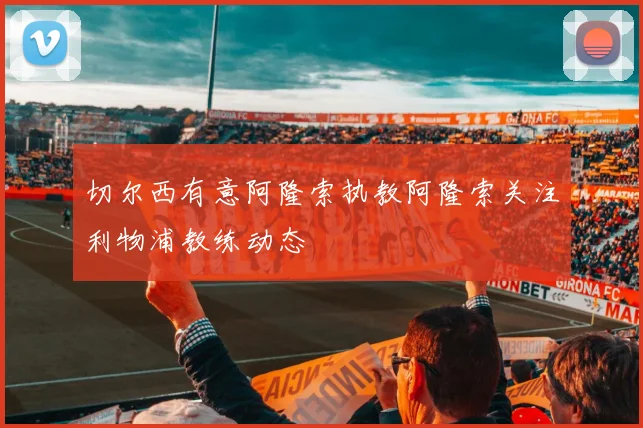切尔西有意阿隆索执教阿隆索关注利物浦教练动态