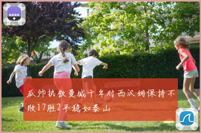 瓜帅执教曼城十年对西汉姆保持不败17胜2平稳如泰山