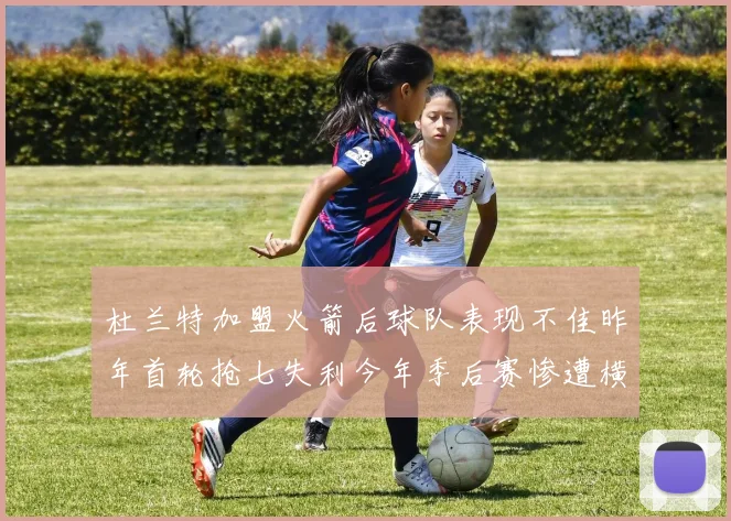 杜兰特加盟火箭后球队表现不佳昨年首轮抢七失利今年季后赛惨遭横扫