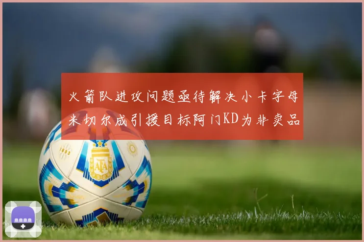 火箭队进攻问题亟待解决小卡字母米切尔成引援目标阿门KD为非卖品