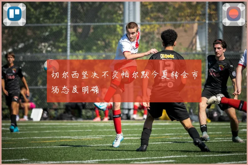 切尔西坚决不卖帕尔默今夏转会市场态度明确