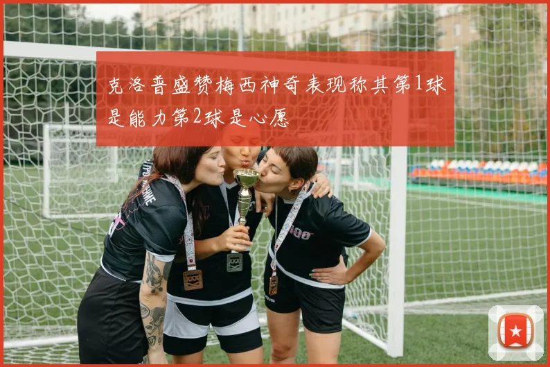 克洛普盛赞梅西神奇表现称其第1球是能力第2球是心愿