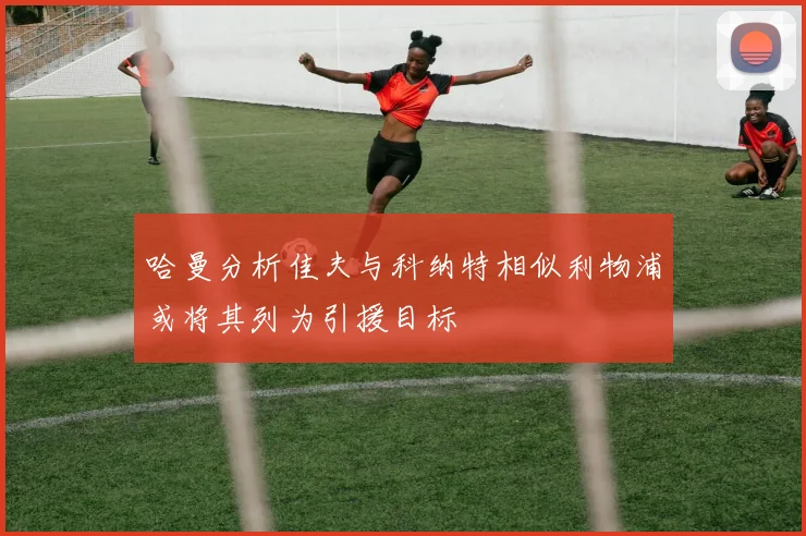 哈曼分析佳夫与科纳特相似利物浦或将其列为引援目标