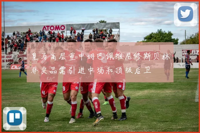皇马高层重申姆巴佩维尼修斯贝林非卖品需引进中场和顶级后卫