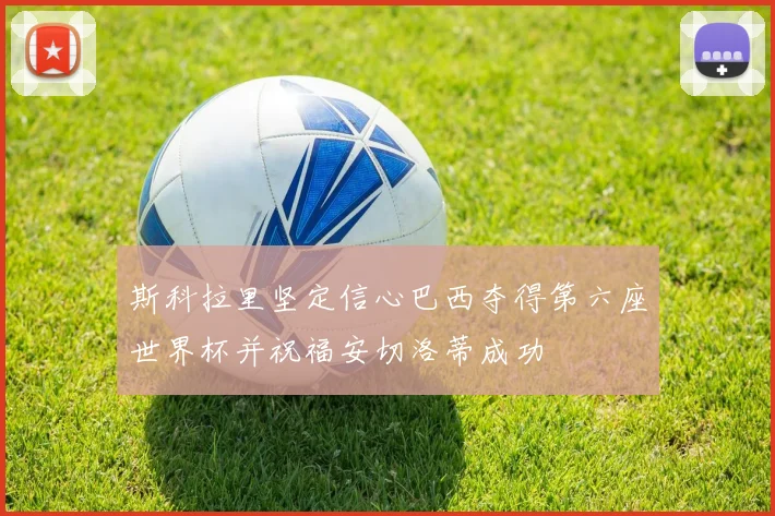 斯科拉里坚定信心巴西夺得第六座世界杯并祝福安切洛蒂成功