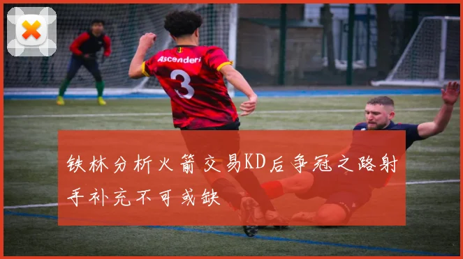铁林分析火箭交易KD后争冠之路射手补充不可或缺
