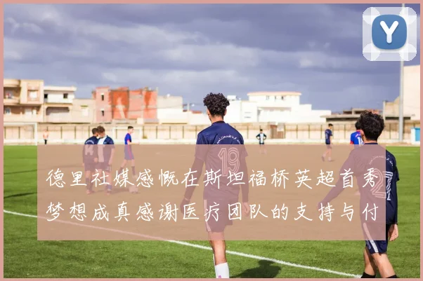 德里社媒感慨在斯坦福桥英超首秀梦想成真感谢医疗团队的支持与付出