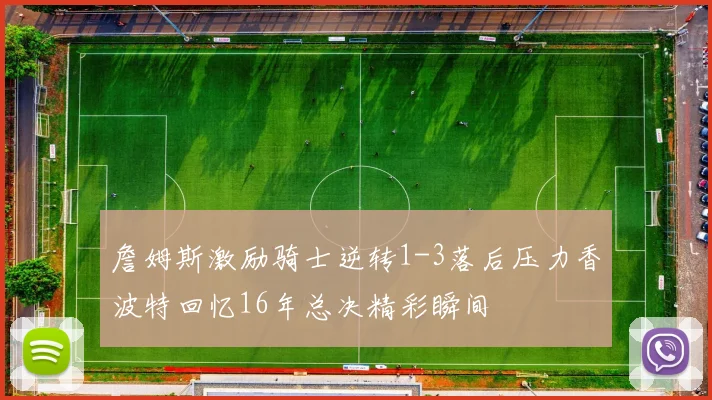 詹姆斯激励骑士逆转1-3落后压力香波特回忆16年总决精彩瞬间