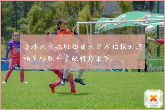 吉林大学战胜西南大学方伯杨刘滨畅罗松联手贡献精彩表现
