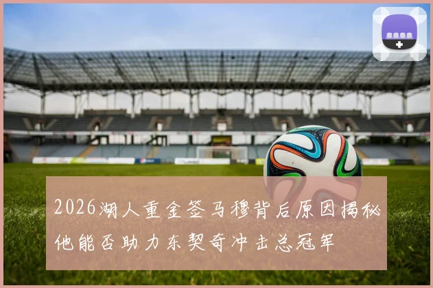 2026湖人重金签马穆背后原因揭秘他能否助力东契奇冲击总冠军